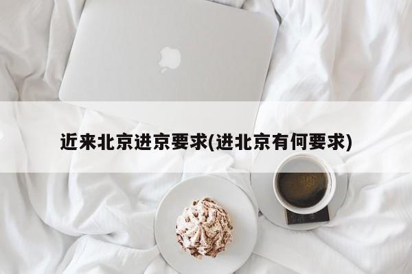 近来北京进京要求(进北京有何要求)