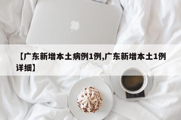 【广东新增本土病例1例,广东新增本土1例详细】