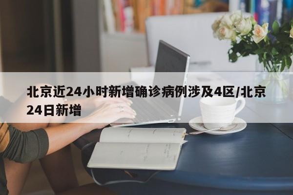 北京近24小时新增确诊病例涉及4区/北京24日新增