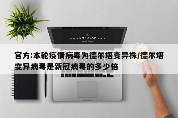 官方:本轮疫情病毒为德尔塔变异株/德尔塔变异病毒是新冠病毒的多少倍