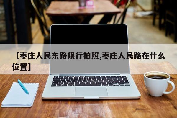 【枣庄人民东路限行拍照,枣庄人民路在什么位置】