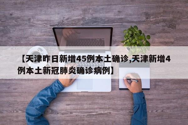 【天津昨日新增45例本土确诊,天津新增4例本土新冠肺炎确诊病例】