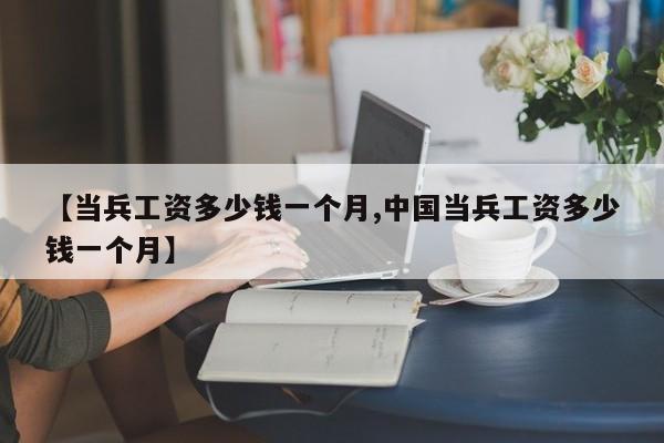 【当兵工资多少钱一个月,中国当兵工资多少钱一个月】