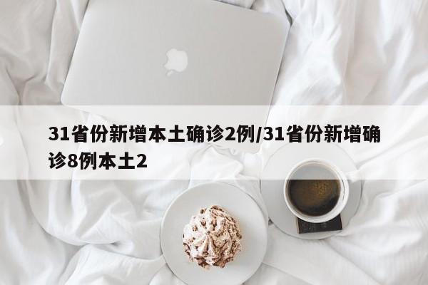 31省份新增本土确诊2例/31省份新增确诊8例本土2