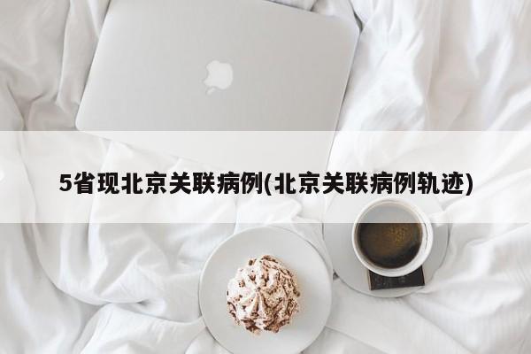 5省现北京关联病例(北京关联病例轨迹)