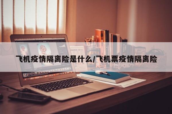 飞机疫情隔离险是什么/飞机票疫情隔离险