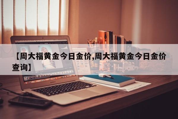 【周大福黄金今日金价,周大福黄金今日金价查询】