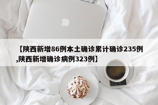 【陕西新增86例本土确诊累计确诊235例,陕西新增确诊病例323例】