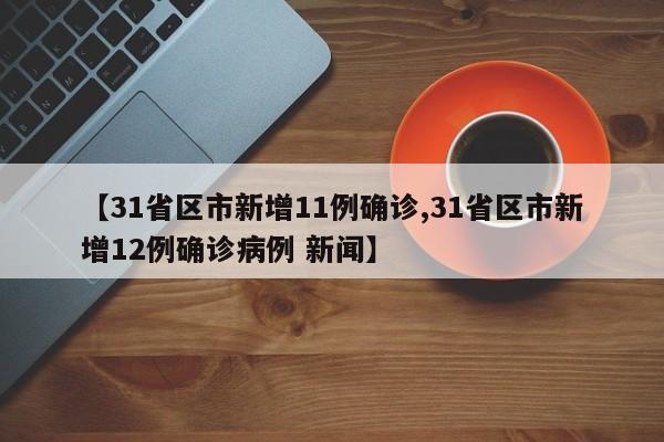 【31省区市新增11例确诊,31省区市新增12例确诊病例 新闻】