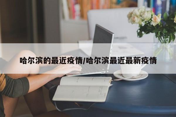 哈尔滨的最近疫情/哈尔滨最近最新疫情