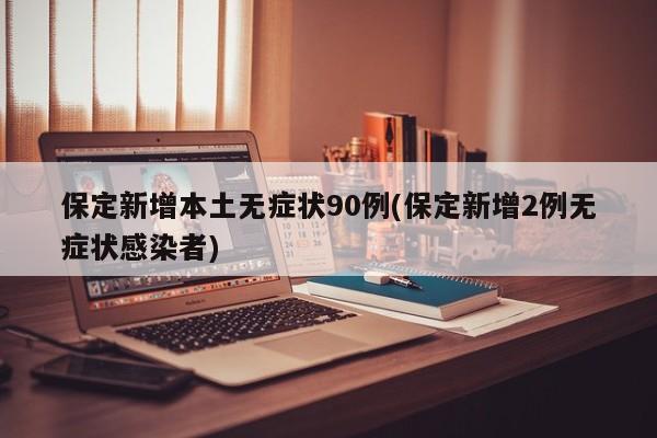 保定新增本土无症状90例(保定新增2例无症状感染者)