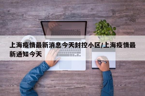 上海疫情最新消息今天封控小区/上海疫情最新通知今天