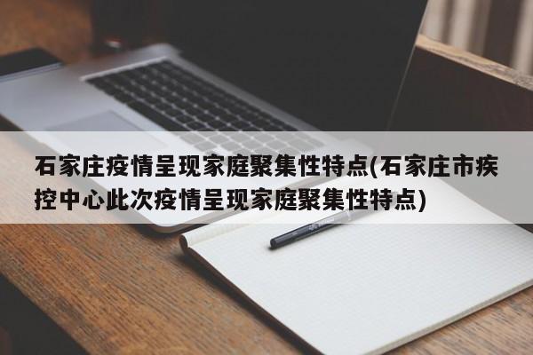 石家庄疫情呈现家庭聚集性特点(石家庄市疾控中心此次疫情呈现家庭聚集性特点)