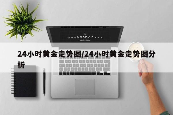 24小时黄金走势图/24小时黄金走势图分析