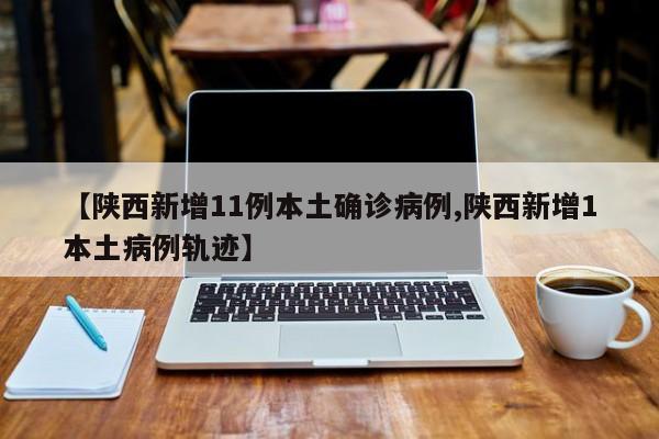 【陕西新增11例本土确诊病例,陕西新增1本土病例轨迹】