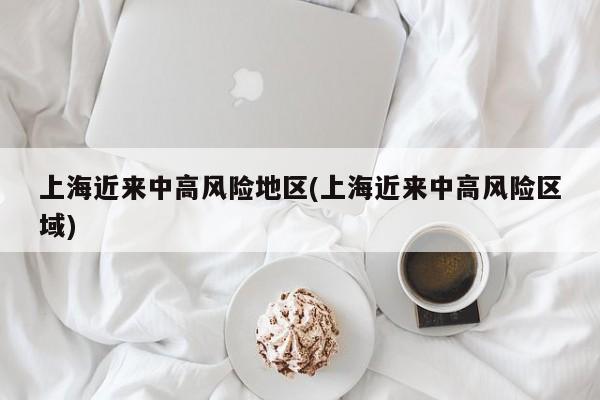 上海近来中高风险地区(上海近来中高风险区域)