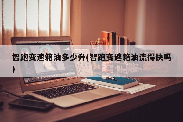 智跑变速箱油多少升(智跑变速箱油流得快吗)
