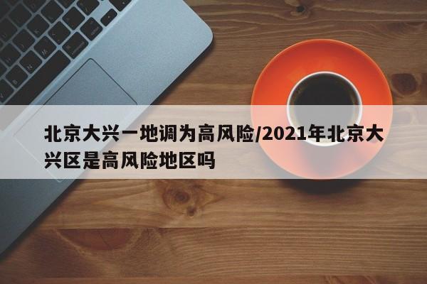 北京大兴一地调为高风险/2021年北京大兴区是高风险地区吗