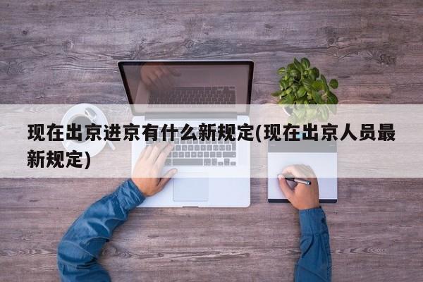 现在出京进京有什么新规定(现在出京人员最新规定)