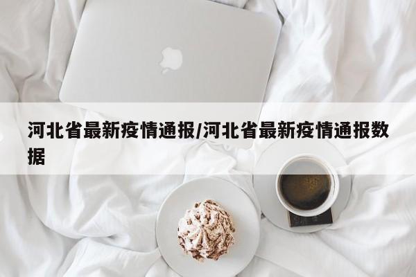 河北省最新疫情通报/河北省最新疫情通报数据