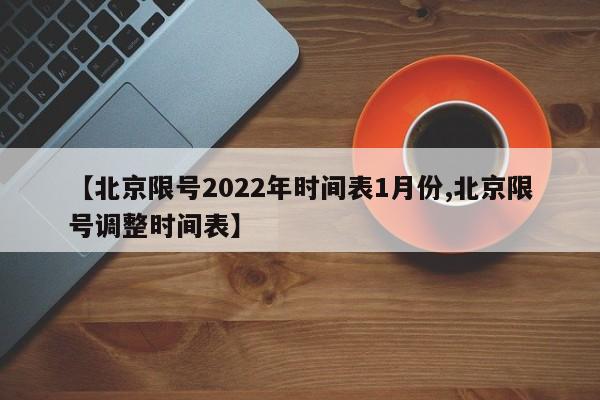 【北京限号2022年时间表1月份,北京限号调整时间表】