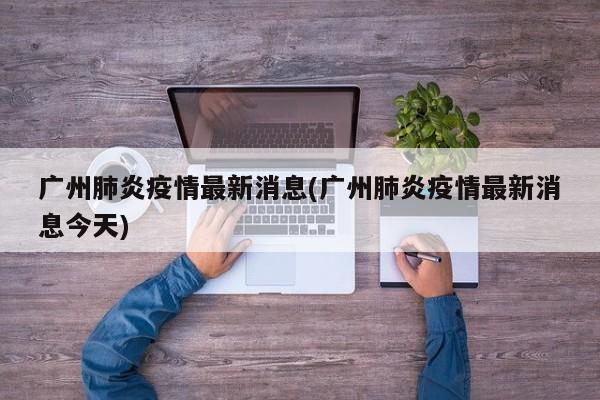 广州肺炎疫情最新消息(广州肺炎疫情最新消息今天)