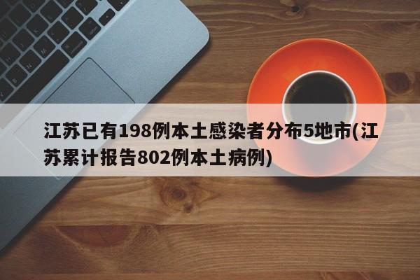 江苏已有198例本土感染者分布5地市(江苏累计报告802例本土病例)