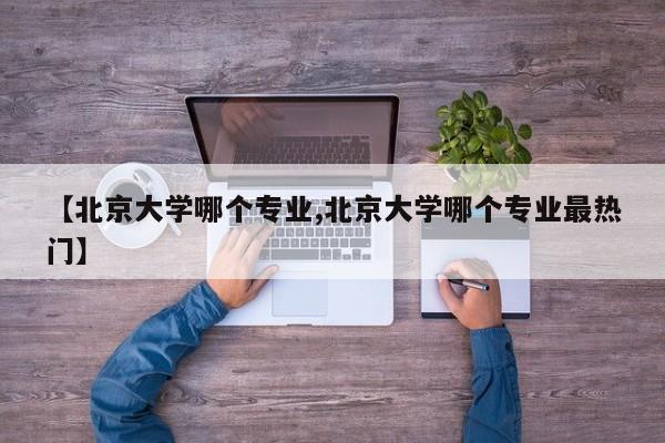 【北京大学哪个专业,北京大学哪个专业最热门】