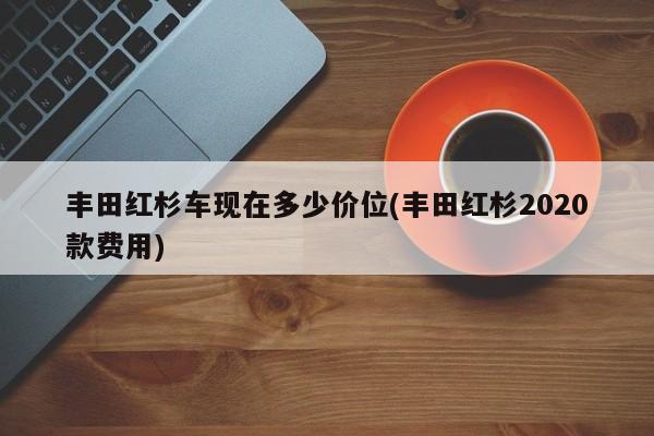 丰田红杉车现在多少价位(丰田红杉2020款费用)