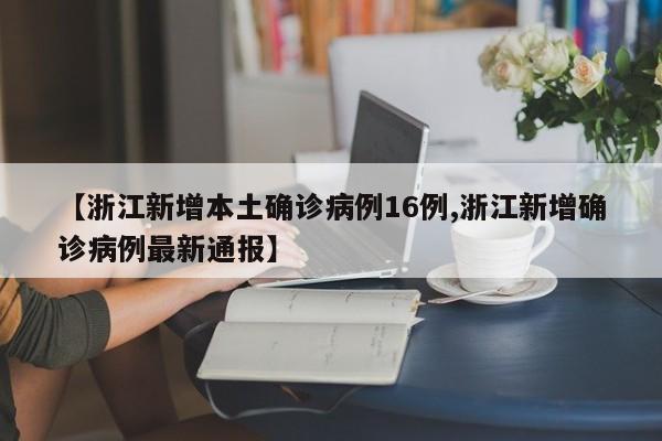 【浙江新增本土确诊病例16例,浙江新增确诊病例最新通报】