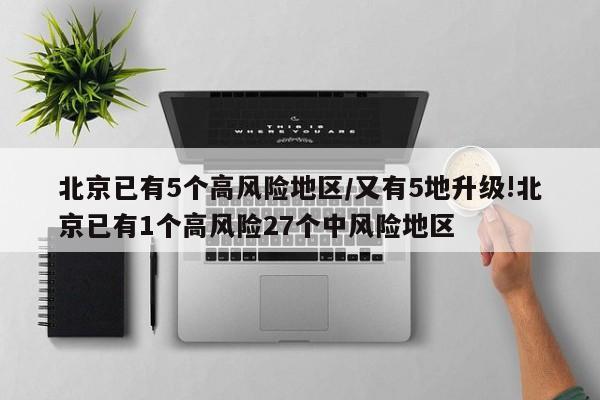 北京已有5个高风险地区/又有5地升级!北京已有1个高风险27个中风险地区