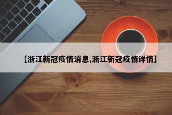 【浙江新冠疫情消息,浙江新冠疫情详情】