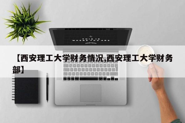 【西安理工大学财务情况,西安理工大学财务部】