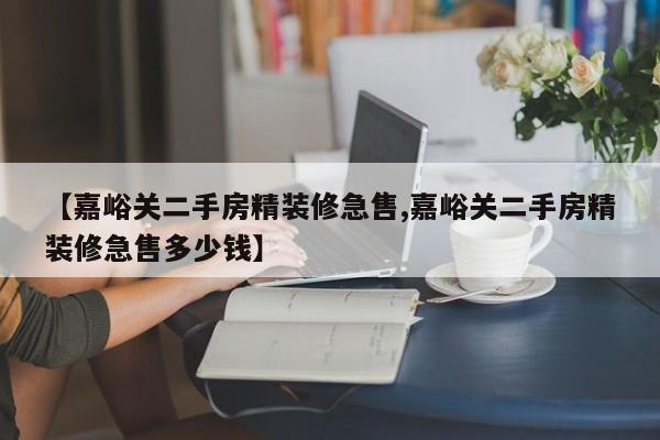 【嘉峪关二手房精装修急售,嘉峪关二手房精装修急售多少钱】