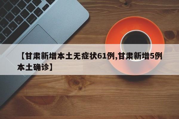 【甘肃新增本土无症状61例,甘肃新增5例本土确诊】