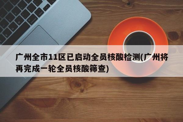 广州全市11区已启动全员核酸检测(广州将再完成一轮全员核酸筛查)