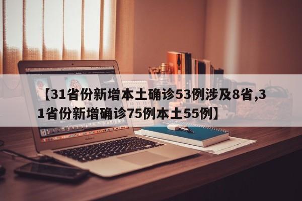 【31省份新增本土确诊53例涉及8省,31省份新增确诊75例本土55例】