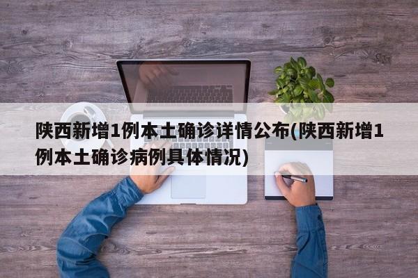 陕西新增1例本土确诊详情公布(陕西新增1例本土确诊病例具体情况)