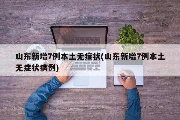 山东新增7例本土无症状(山东新增7例本土无症状病例)