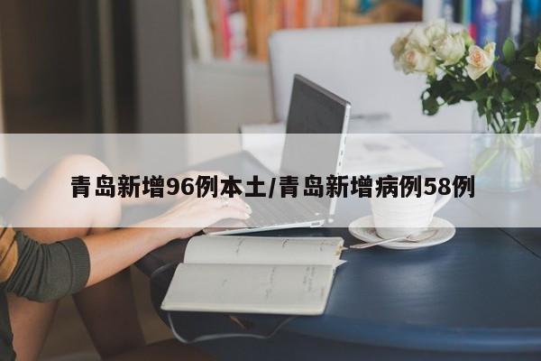 青岛新增96例本土/青岛新增病例58例