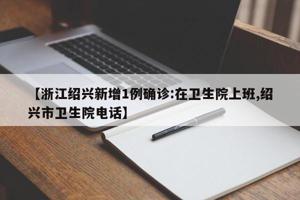 【浙江绍兴新增1例确诊:在卫生院上班,绍兴市卫生院电话】