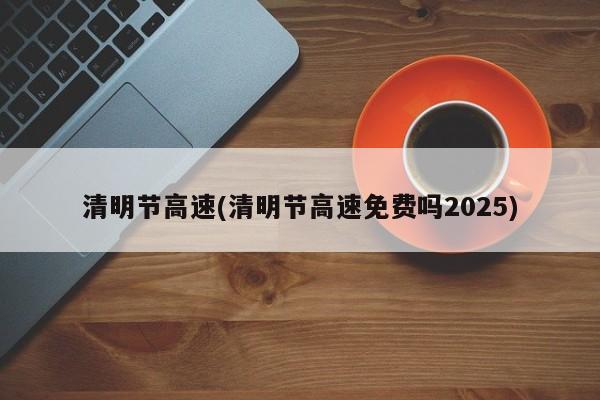 清明节高速(清明节高速免费吗2025)
