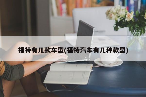 福特有几款车型(福特汽车有几种款型)