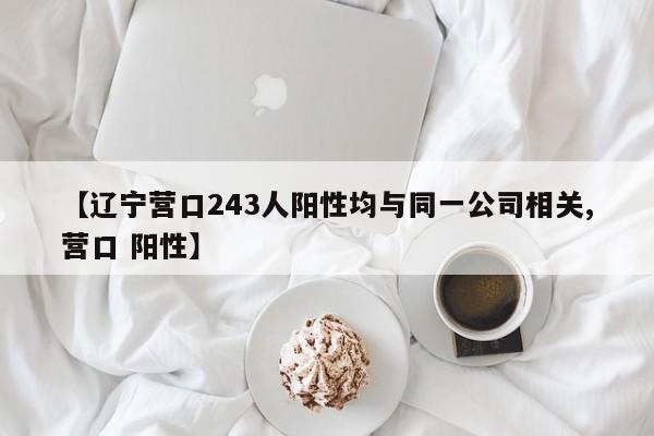 【辽宁营口243人阳性均与同一公司相关,营口 阳性】