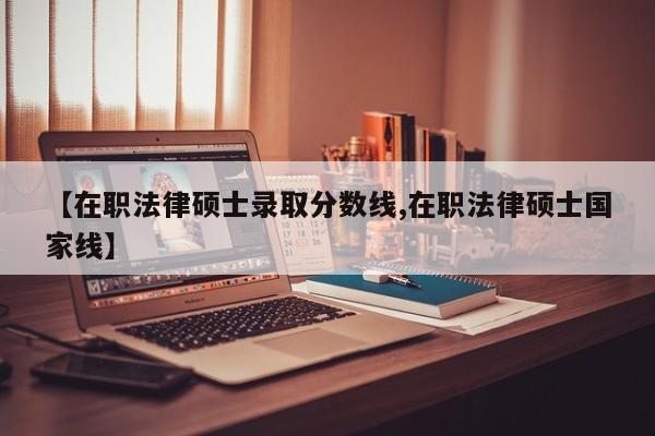 【在职法律硕士录取分数线,在职法律硕士国家线】