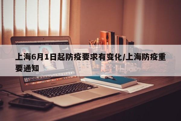 上海6月1日起防疫要求有变化/上海防疫重要通知