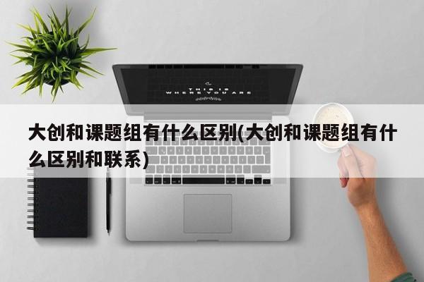 大创和课题组有什么区别(大创和课题组有什么区别和联系)
