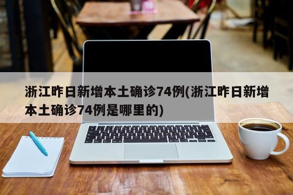 浙江昨日新增本土确诊74例(浙江昨日新增本土确诊74例是哪里的)