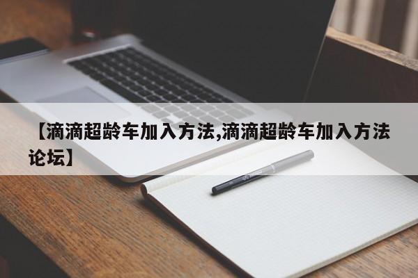 【滴滴超龄车加入方法,滴滴超龄车加入方法论坛】