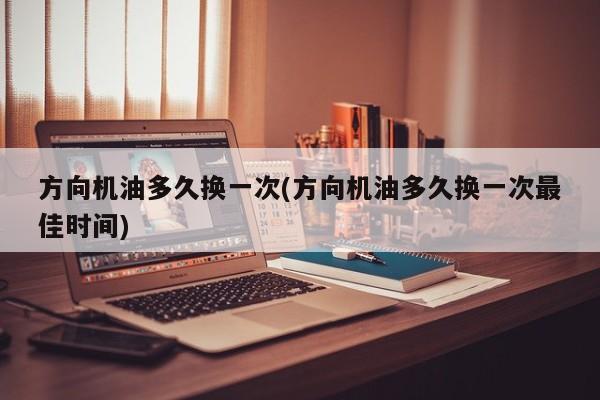 方向机油多久换一次(方向机油多久换一次最佳时间)